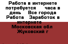 Работа в интернете,потребуется 2-3 часа в день! - Все города Работа » Заработок в интернете   . Московская обл.,Жуковский г.